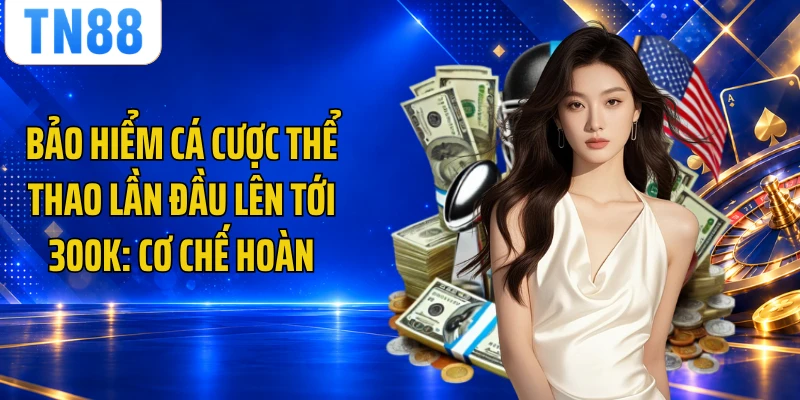 Bảo Hiểm Cá Cược Thể Thao Lần Đầu Lên Tới 300K: Cơ Chế Hoàn